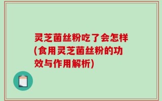 灵芝菌丝粉吃了会怎样(食用灵芝菌丝粉的功效与作用解析)