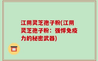 江阴灵芝孢子粉(江阴灵芝孢子粉：强悍免疫力的秘密武器)