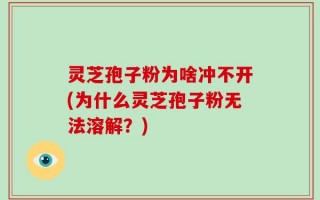 灵芝孢子粉为啥冲不开(为什么灵芝孢子粉无法溶解？)