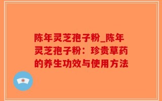 陈年灵芝孢子粉_陈年灵芝孢子粉：珍贵草药的养生功效与使用方法