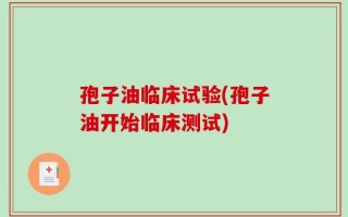 孢子油临床试验(孢子油开始临床测试)