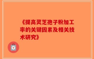 《提高灵芝孢子粉加工率的关键因素及相关技术研究》