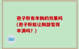 孢子粉有丰胸的效果吗(孢子粉能让胸部变得丰满吗？)