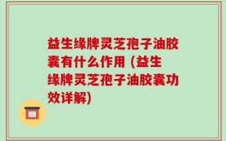 益生缘牌灵芝孢子油胶囊有什么作用 (益生缘牌灵芝孢子油胶囊功效详解)