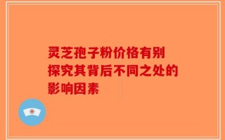 灵芝孢子粉价格有别 探究其背后不同之处的影响因素