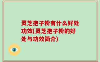 灵芝孢子粉有什么好处功效(灵芝孢子粉的好处与功效简介)