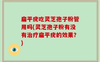 扁平疣吃灵芝孢子粉管用吗(灵芝孢子粉有没有治疗扁平疣的效果？)
