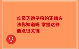 吃灵芝孢子粉的正确方法你知道吗 掌握这些要点很关键