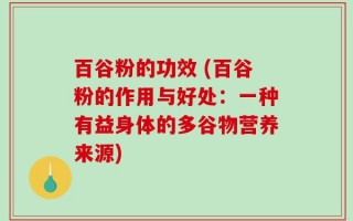 百谷粉的功效 (百谷粉的作用与好处：一种有益身体的多谷物营养来源)