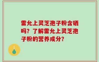 雷允上灵芝孢子粉含硒吗？了解雷允上灵芝孢子粉的营养成分？