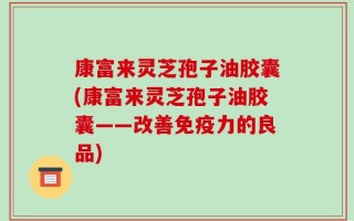 康富来灵芝孢子油胶囊(康富来灵芝孢子油胶囊——改善免疫力的良品)