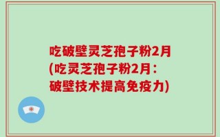 吃破壁灵芝孢子粉2月(吃灵芝孢子粉2月：破壁技术提高免疫力)