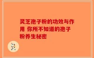 灵芝孢子粉的功效与作用 你所不知道的孢子粉养生秘密