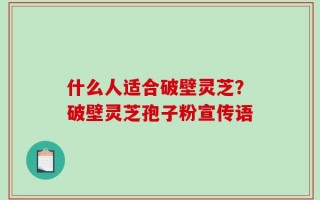 什么人适合破壁灵芝？破壁灵芝孢子粉宣传语