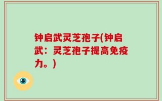 钟启武灵芝孢子(钟启武：灵芝孢子提高免疫力。)