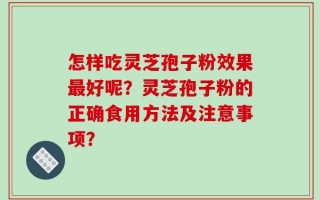 怎样吃灵芝孢子粉效果最好呢？灵芝孢子粉的正确食用方法及注意事项？