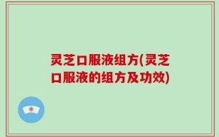 灵芝口服液组方(灵芝口服液的组方及功效)