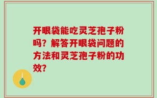 开眼袋能吃灵芝孢子粉吗？解答开眼袋问题的方法和灵芝孢子粉的功效？