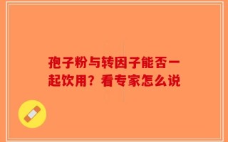 孢子粉与转因子能否一起饮用？看专家怎么说