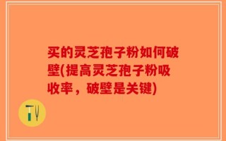 买的灵芝孢子粉如何破壁(提高灵芝孢子粉吸收率，破壁是关键)