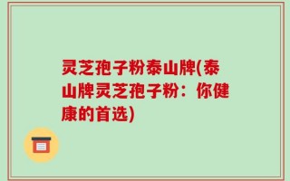 灵芝孢子粉泰山牌(泰山牌灵芝孢子粉：你健康的首选)