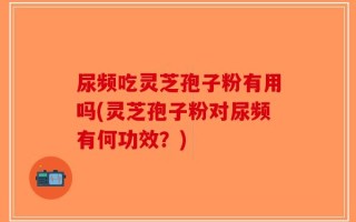 尿频吃灵芝孢子粉有用吗(灵芝孢子粉对尿频有何功效？)