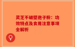 灵芝不破壁孢子粉：功效特点及食用注意事项全解析