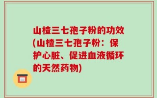 山楂三七孢子粉的功效(山楂三七孢子粉：保护心脏、促进血液循环的天然药物)