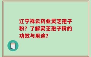辽宁祥云药业灵芝孢子粉？了解灵芝孢子粉的功效与用途？