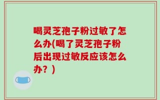 喝灵芝孢子粉过敏了怎么办(喝了灵芝孢子粉后出现过敏反应该怎么办？)