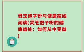 灵芝孢子粉与健康在线阅读(灵芝孢子粉的健康益处：如何从中受益)