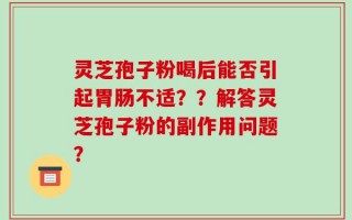 灵芝孢子粉喝后能否引起胃肠不适？？解答灵芝孢子粉的副作用问题？