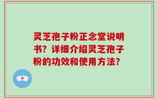 灵芝孢子粉正念堂说明书？详细介绍灵芝孢子粉的功效和使用方法？