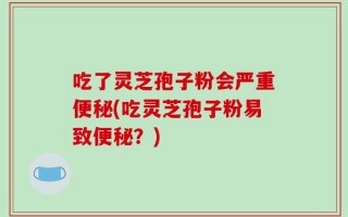 吃了灵芝孢子粉会严重便秘(吃灵芝孢子粉易致便秘？)