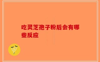 吃灵芝孢子粉后会有哪些反应
