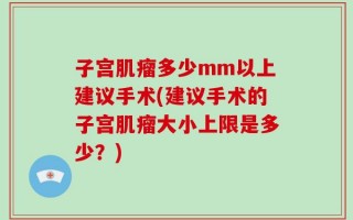 子宫肌瘤多少mm以上建议手术(建议手术的子宫肌瘤大小上限是多少？)