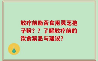 放疗前能否食用灵芝孢子粉？？了解放疗前的饮食禁忌与建议？