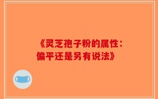 《灵芝孢子粉的属性：偏平还是另有说法》