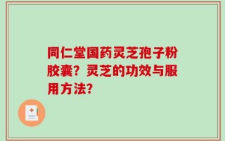 同仁堂国药灵芝孢子粉胶囊？灵芝的功效与服用方法？