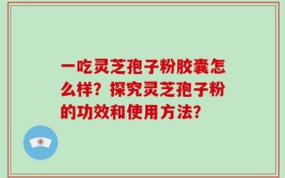 一吃灵芝孢子粉胶囊怎么样？探究灵芝孢子粉的功效和使用方法？