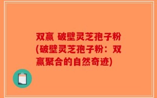 双赢 破壁灵芝孢子粉(破壁灵芝孢子粉：双赢聚合的自然奇迹)