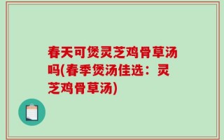 春天可煲灵芝鸡骨草汤吗(春季煲汤佳选：灵芝鸡骨草汤)