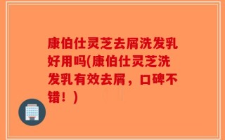康伯仕灵芝去屑洗发乳好用吗(康伯仕灵芝洗发乳有效去屑，口碑不错！)