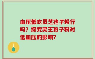 血压低吃灵芝孢子粉行吗？探究灵芝孢子粉对低血压的影响？