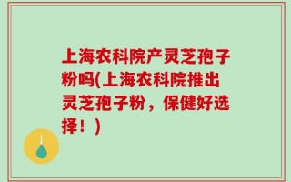 上海农科院产灵芝孢子粉吗(上海农科院推出灵芝孢子粉，保健好选择！)