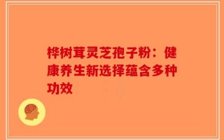 桦树茸灵芝孢子粉：健康养生新选择蕴含多种功效