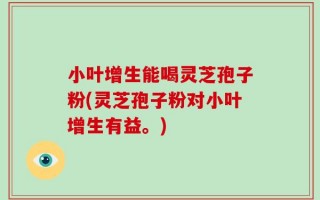 小叶增生能喝灵芝孢子粉(灵芝孢子粉对小叶增生有益。)