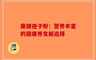 康健孢子粉：营养丰富的健康养生新选择