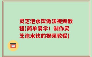 灵芝泡水饮做法视频教程(简单易学！制作灵芝泡水饮的视频教程)