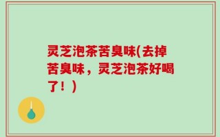 灵芝泡茶苦臭味(去掉苦臭味，灵芝泡茶好喝了！)